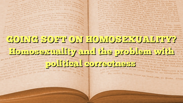 GOING SOFT ON HOMOSEXUALITY? Homosexuality and the problem with political correctness