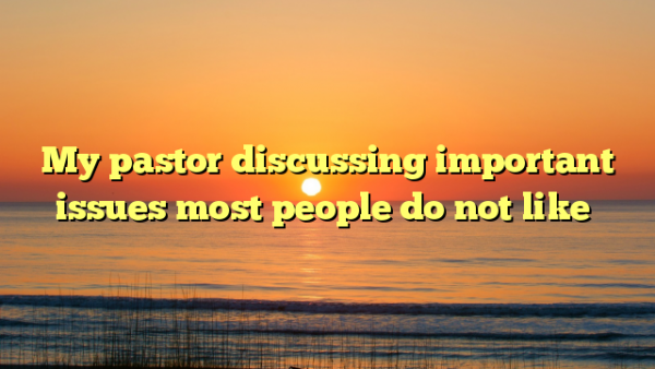 My pastor discussing important issues most people do not like