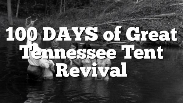 100 DAYS of Great Tennessee Tent Revival