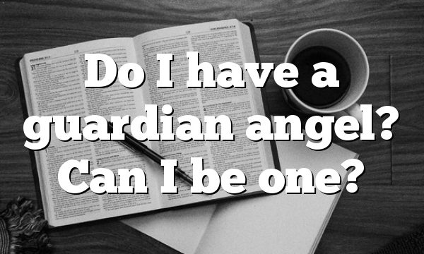 Do I have a guardian angel? Can I be one?