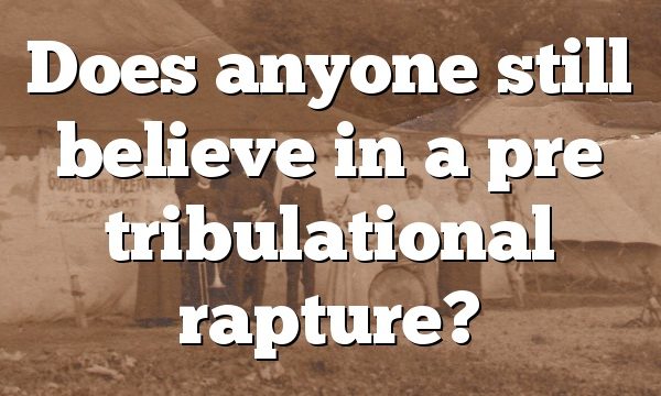 Does anyone still believe in a pre tribulational rapture?