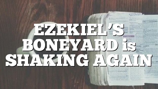 EZEKIEL’S BONEYARD is SHAKING AGAIN