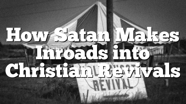 How Satan Makes Inroads into Christian Revivals