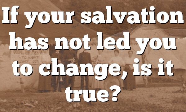 If your salvation has not led you to change, is it true?
