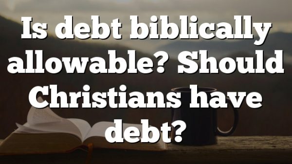 Is debt biblically allowable? Should Christians have debt?