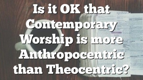 Is it OK that Contemporary Worship is more Anthropocentric than Theocentric?