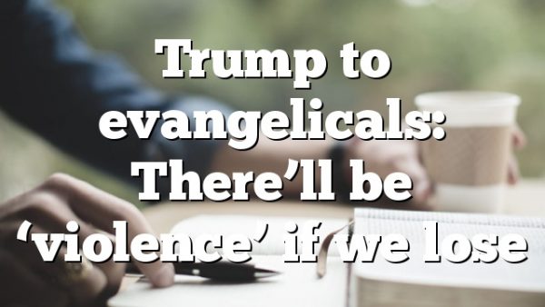 Trump to evangelicals: There’ll be ‘violence’ if we lose