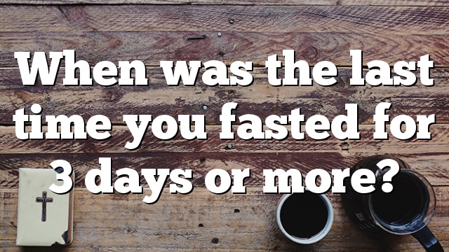 When was the last time you fasted for 3 days or more?