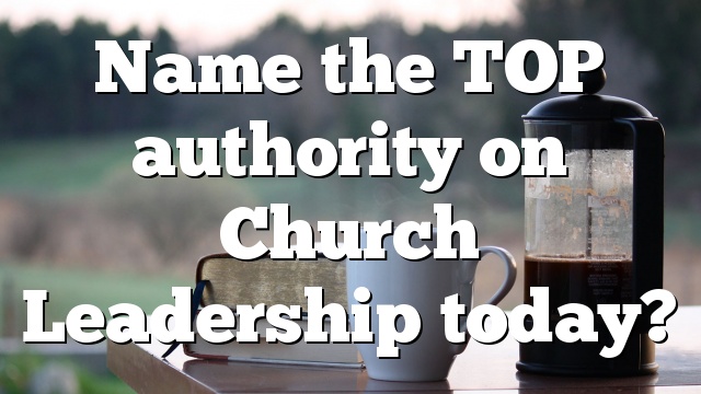Name the TOP authority on Church Leadership today?