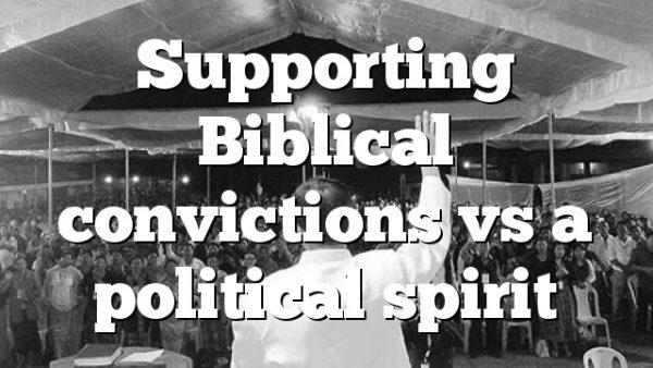 Supporting Biblical convictions vs a political spirit