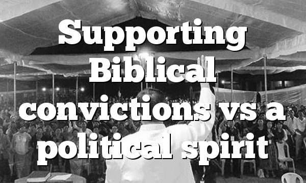 Supporting Biblical convictions vs a political spirit