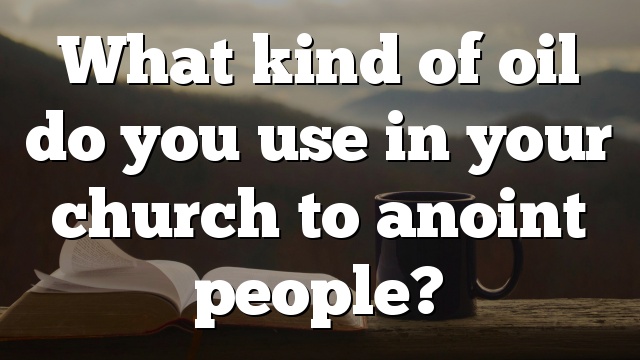 What kind of oil do you use in your church to anoint people?