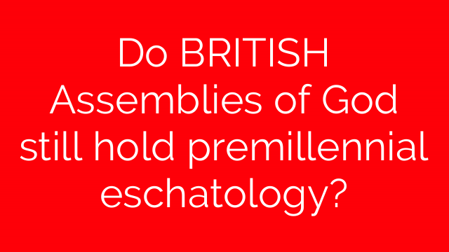 Do BRITISH Assemblies of God still hold premillennial eschatology?
