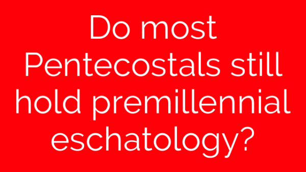 Do most Pentecostals still hold premillennial eschatology?