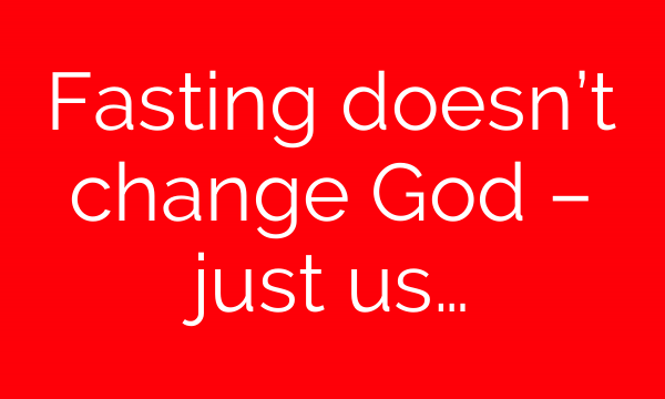 Fasting doesn’t change God – just us…
