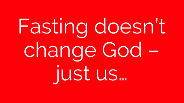 Fasting doesn’t change God – just us…