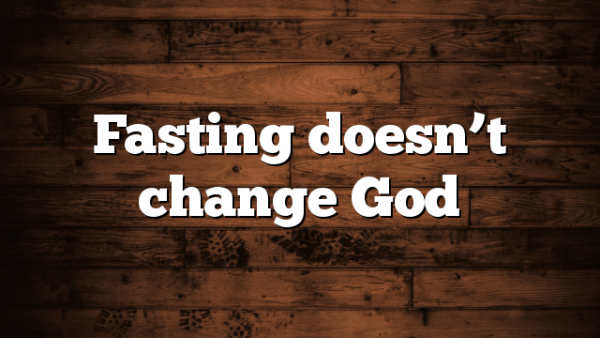 Fasting doesn’t change God