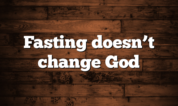 Fasting doesn’t change God