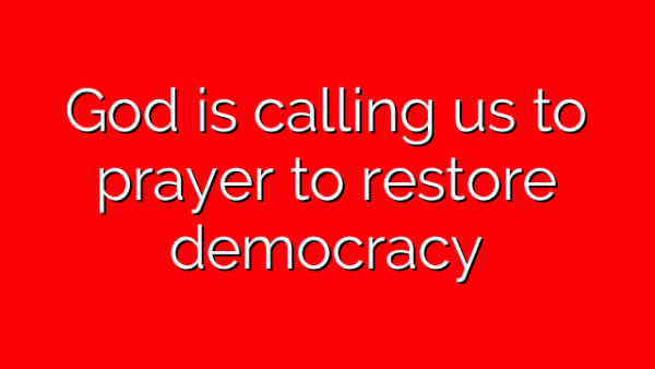 God is calling us to prayer to restore democracy