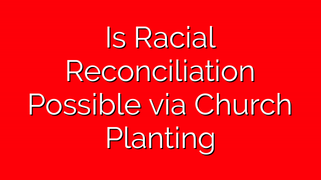 Is Racial Reconciliation Possible via Church Planting