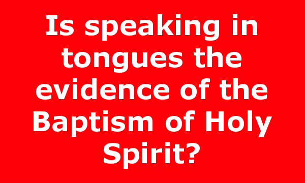 Is speaking in tongues the evidence of the Baptism of Holy Spirit?