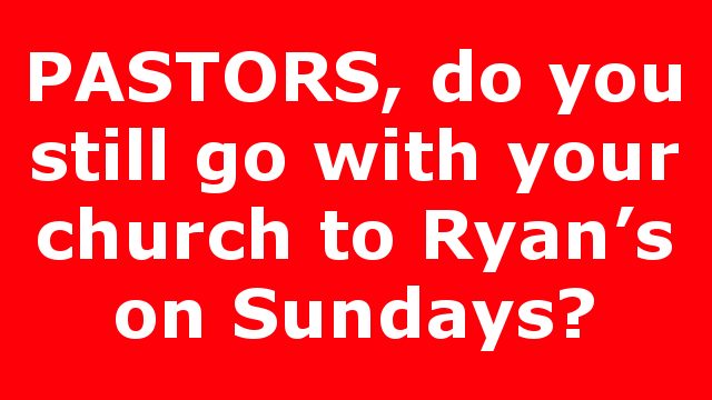 PASTORS, do you still go with your church to Ryan’s on Sundays?