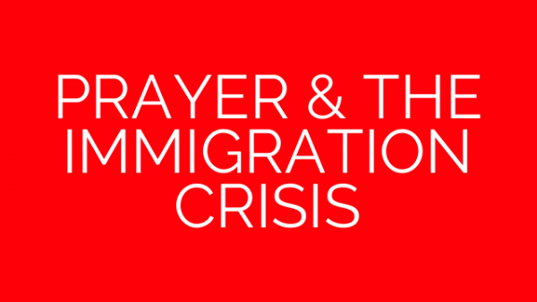 PRAYER & THE IMMIGRATION CRISIS