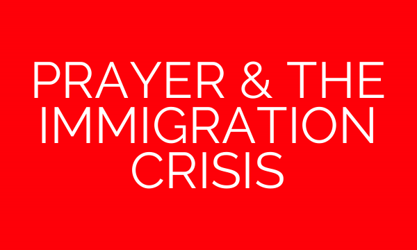 PRAYER & THE IMMIGRATION CRISIS