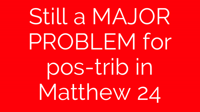 Still a MAJOR PROBLEM for pos-trib in Matthew 24