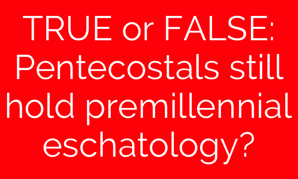 TRUE or FALSE: Pentecostals still hold premillennial eschatology?