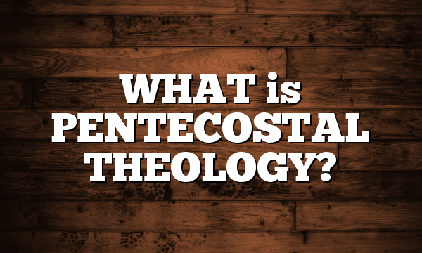 WHAT is PENTECOSTAL THEOLOGY?