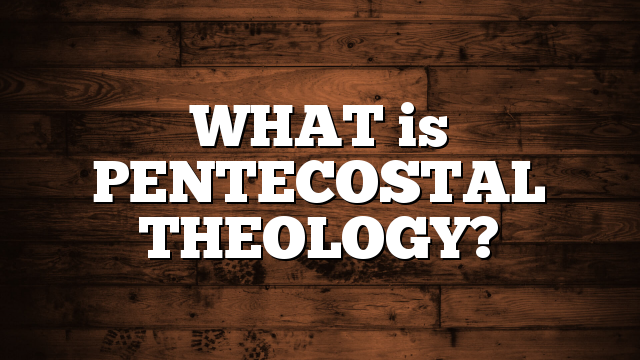 WHAT is PENTECOSTAL THEOLOGY?
