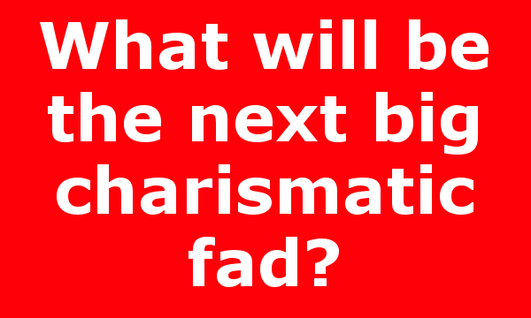 What will be the next big charismatic fad?