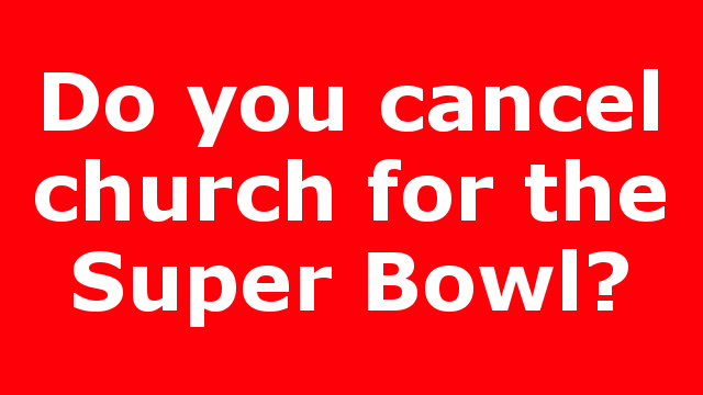 Do you cancel church for the Super Bowl?