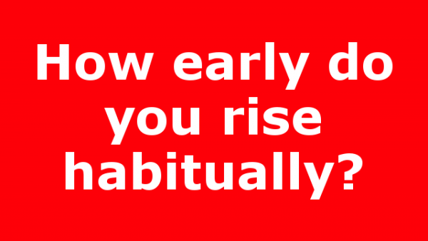 How early do you rise habitually?