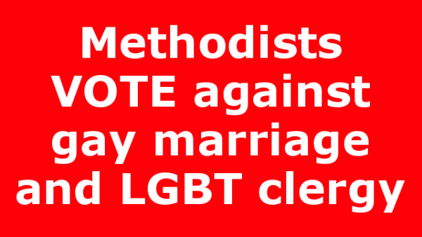 Methodists VOTE against gay marriage and LGBT clergy