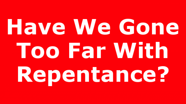 Have We Gone Too Far With Repentance?