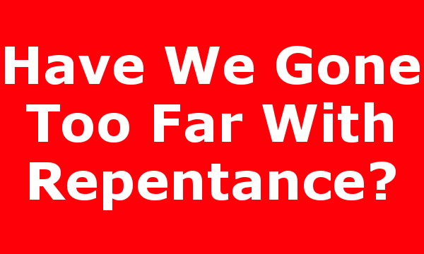 Have We Gone Too Far With Repentance?