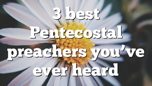 3 best Pentecostal preachers you’ve ever heard