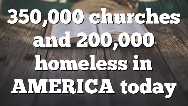 350,000 churches and 200,000 homeless in AMERICA today