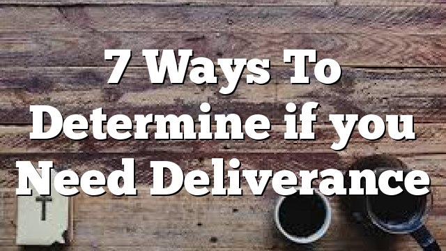 7 Ways To Determine if you Need Deliverance