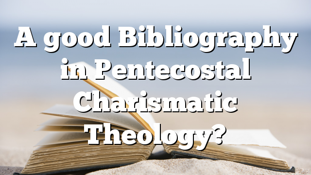A good Bibliography in Pentecostal Charismatic Theology?