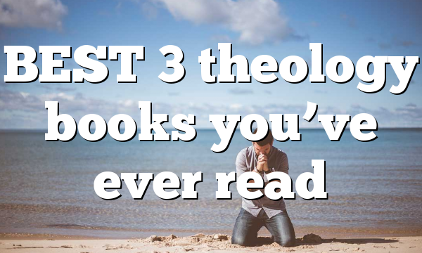BEST 3 theology books you’ve ever read