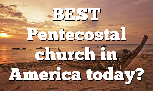 BEST Pentecostal church in America today?