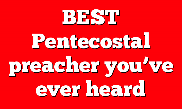 BEST Pentecostal preacher you’ve ever heard