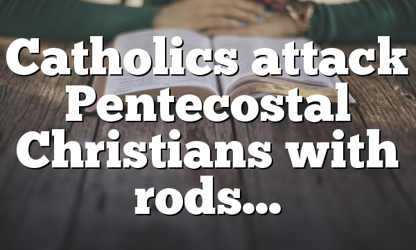 Catholics attack  Pentecostal Christians with rods…