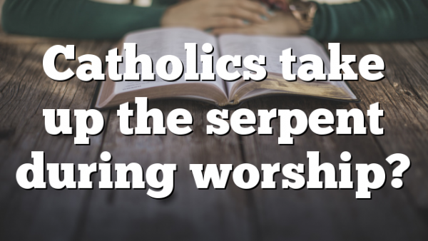 Catholics take up the serpent during worship?