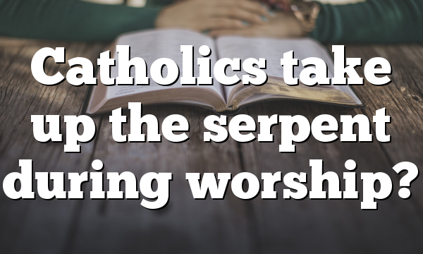 Catholics take up the serpent during worship?