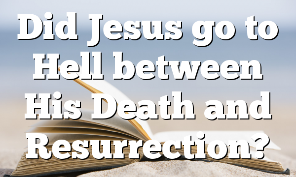 Did Jesus go to Hell between His Death and Resurrection?