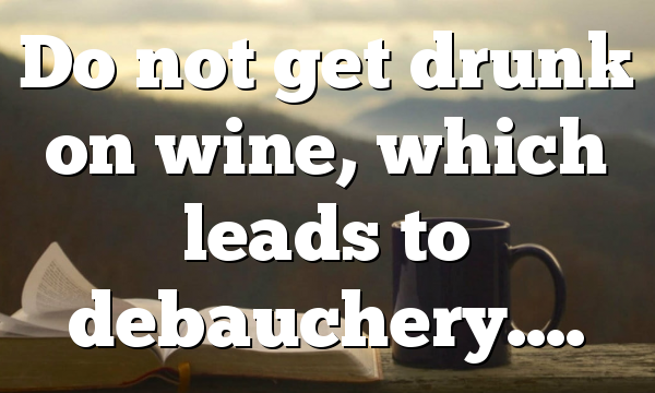Do not get drunk on wine, which leads to debauchery….